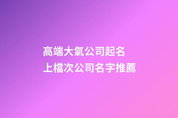 高端大氣公司起名 上檔次公司名字推薦-第1張-公司起名-玄機(jī)派